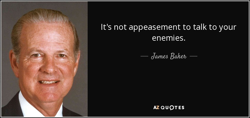 It's not appeasement to talk to your enemies. - James Baker