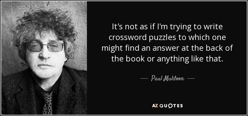 It's not as if I'm trying to write crossword puzzles to which one might find an answer at the back of the book or anything like that. - Paul Muldoon