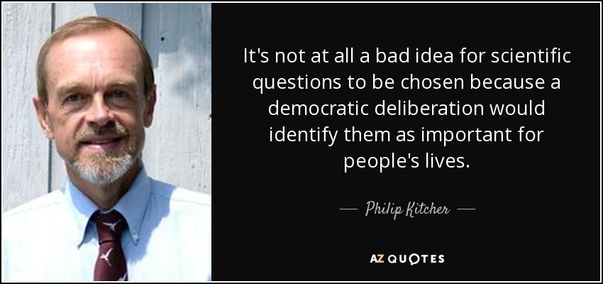 It's not at all a bad idea for scientific questions to be chosen because a democratic deliberation would identify them as important for people's lives. - Philip Kitcher