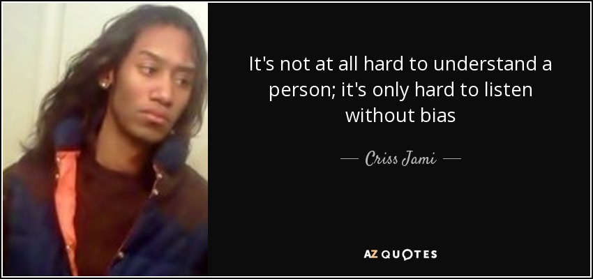 It's not at all hard to understand a person; it's only hard to listen without bias - Criss Jami