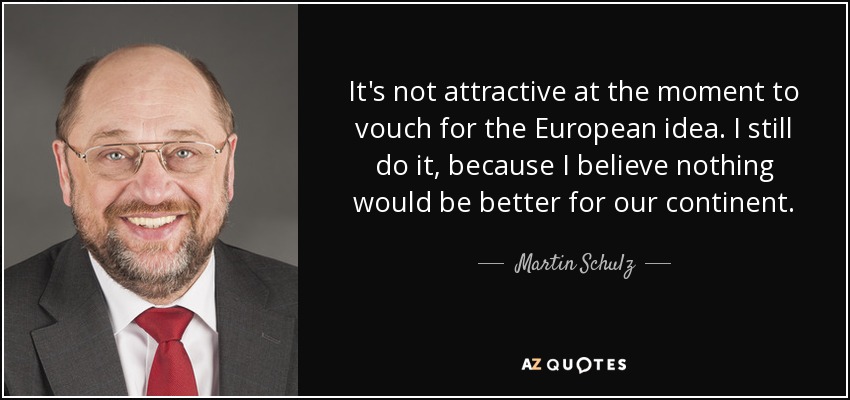 It's not attractive at the moment to vouch for the European idea. I still do it, because I believe nothing would be better for our continent. - Martin Schulz