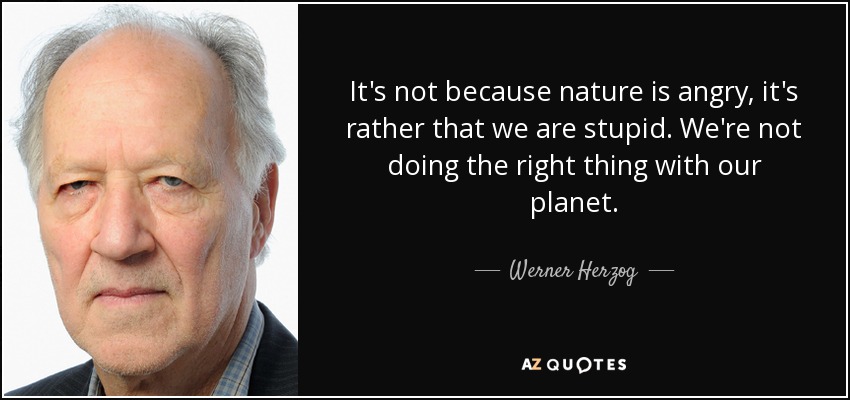 It's not because nature is angry, it's rather that we are stupid. We're not doing the right thing with our planet. - Werner Herzog