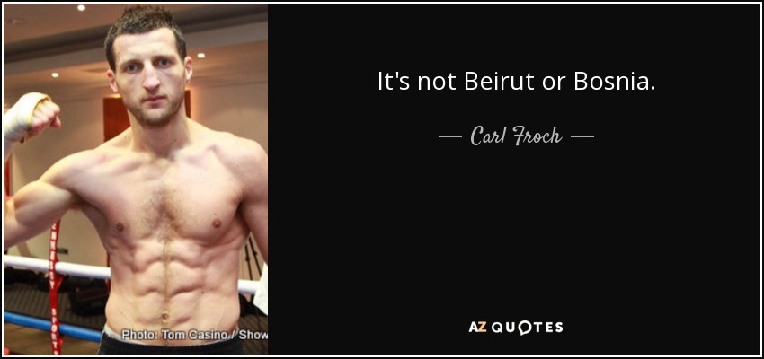 It's not Beirut or Bosnia. - Carl Froch