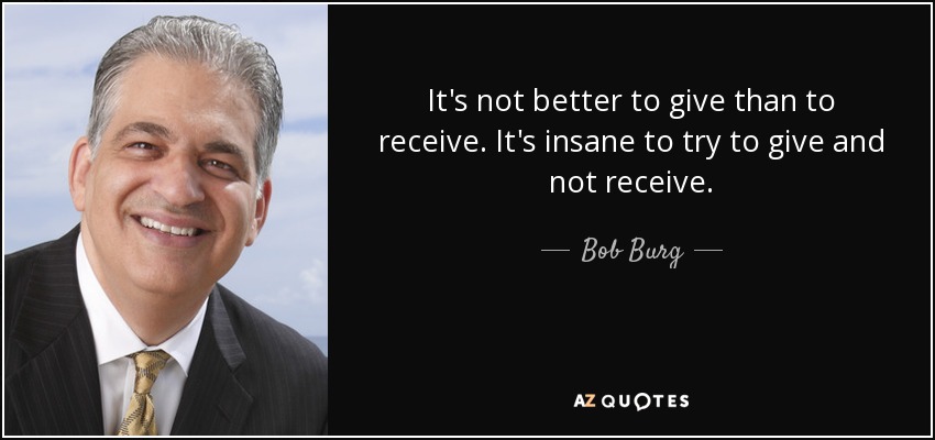 It's not better to give than to receive. It's insane to try to give and not receive. - Bob Burg