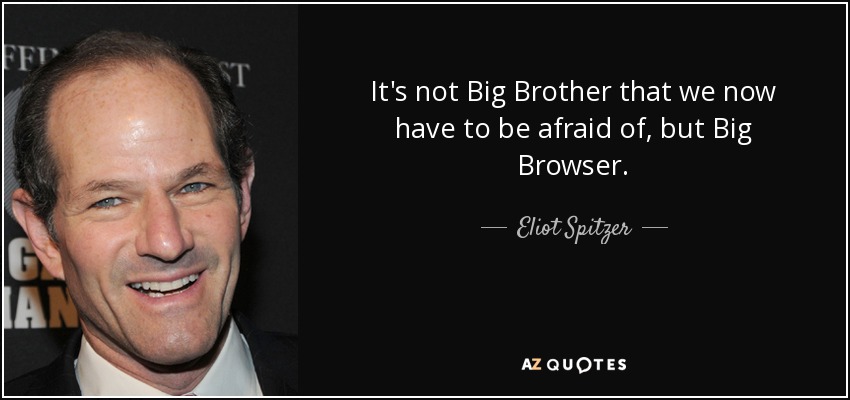 It's not Big Brother that we now have to be afraid of, but Big Browser. - Eliot Spitzer