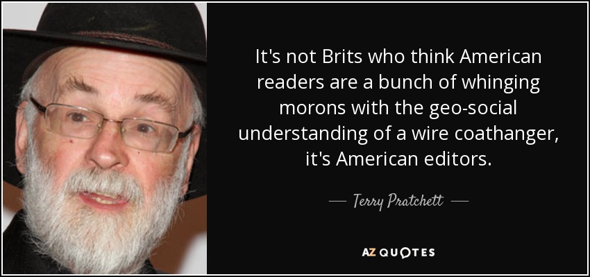 It's not Brits who think American readers are a bunch of whinging morons with the geo-social understanding of a wire coathanger, it's American editors. - Terry Pratchett