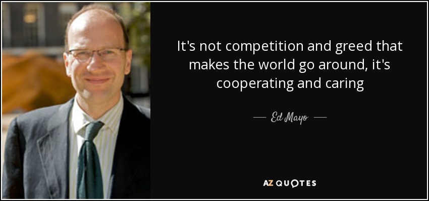 It's not competition and greed that makes the world go around, it's cooperating and caring - Ed Mayo