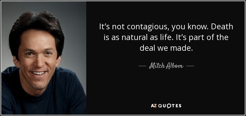 It’s not contagious, you know. Death is as natural as life. It’s part of the deal we made. - Mitch Albom