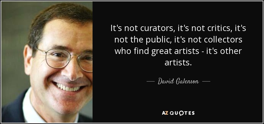 It's not curators, it's not critics, it's not the public, it's not collectors who find great artists - it's other artists. - David Galenson