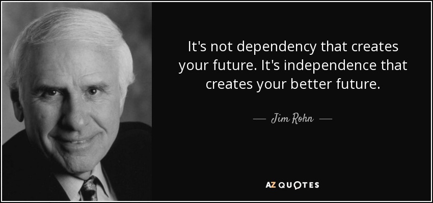It's not dependency that creates your future. It's independence that creates your better future. - Jim Rohn