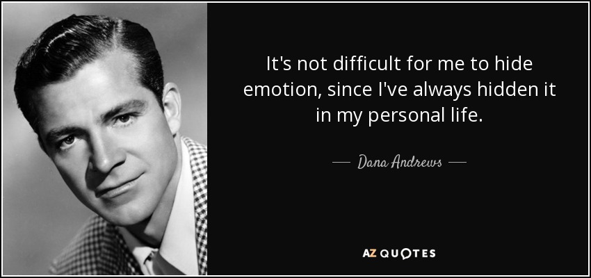 It's not difficult for me to hide emotion, since I've always hidden it in my personal life. - Dana Andrews