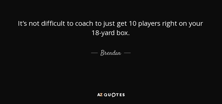 It’s not difficult to coach to just get 10 players right on your 18-yard box. - Brendan