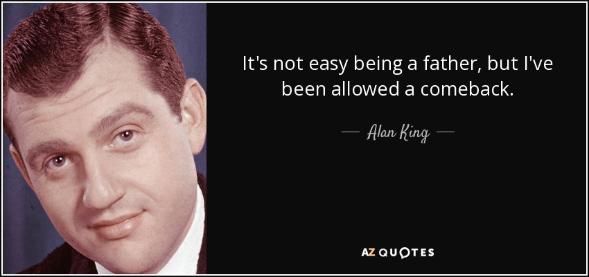 It's not easy being a father, but I've been allowed a comeback. - Alan King
