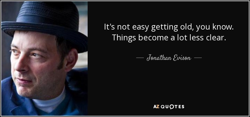 It's not easy getting old, you know. Things become a lot less clear. - Jonathan Evison
