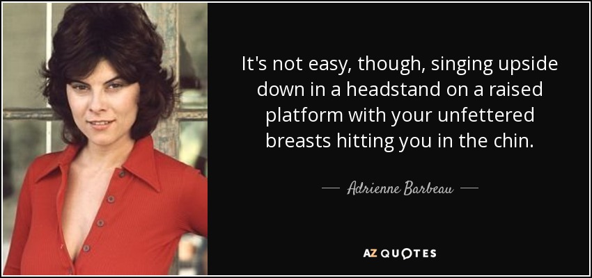 It's not easy, though, singing upside down in a headstand on a raised platform with your unfettered breasts hitting you in the chin. - Adrienne Barbeau