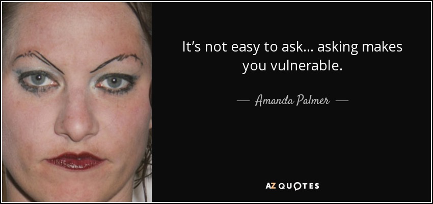 It’s not easy to ask… asking makes you vulnerable. - Amanda Palmer
