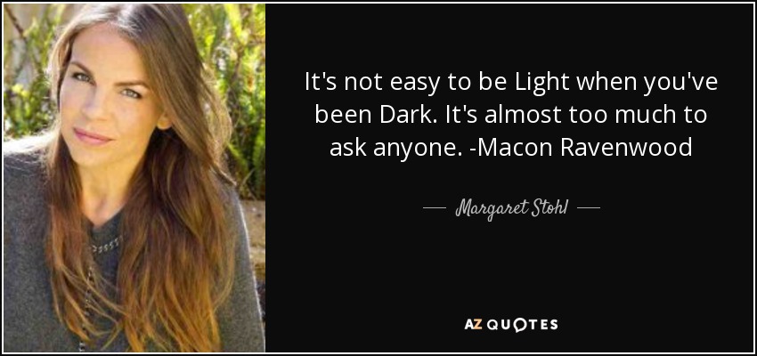 It's not easy to be Light when you've been Dark. It's almost too much to ask anyone. -Macon Ravenwood - Margaret Stohl