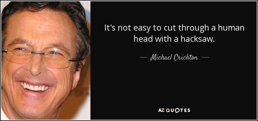 It's not easy to cut through a human head with a hacksaw. - Michael Crichton