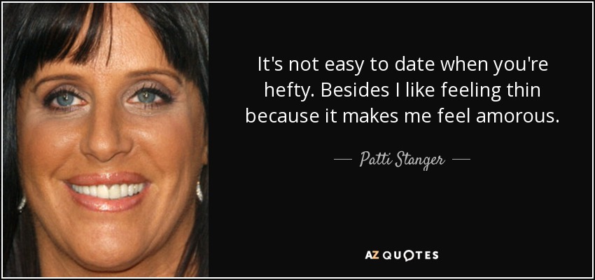 It's not easy to date when you're hefty. Besides I like feeling thin because it makes me feel amorous. - Patti Stanger