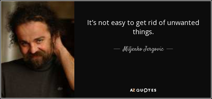 It’s not easy to get rid of unwanted things. - Miljenko Jergovic