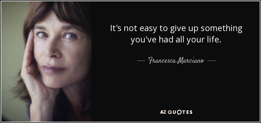 It's not easy to give up something you've had all your life. - Francesca Marciano