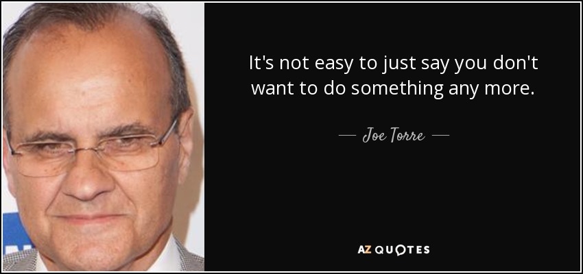 It's not easy to just say you don't want to do something any more. - Joe Torre