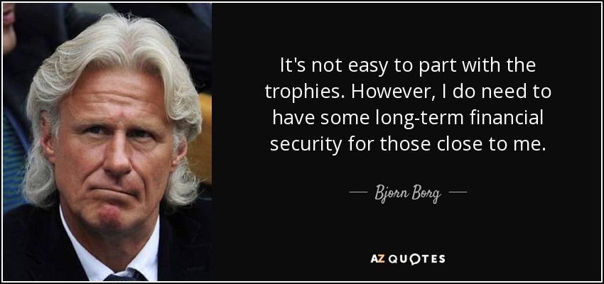 It's not easy to part with the trophies. However, I do need to have some long-term financial security for those close to me. - Bjorn Borg