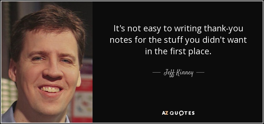 It's not easy to writing thank-you notes for the stuff you didn't want in the first place. - Jeff Kinney