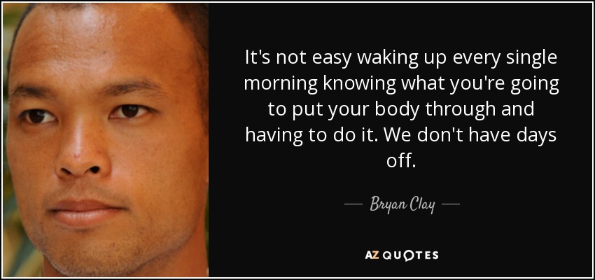 It's not easy waking up every single morning knowing what you're going to put your body through and having to do it. We don't have days off. - Bryan Clay