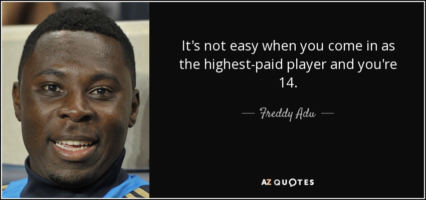It's not easy when you come in as the highest-paid player and you're 14. - Freddy Adu