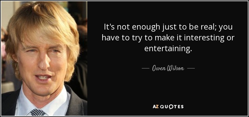 It's not enough just to be real; you have to try to make it interesting or entertaining. - Owen Wilson