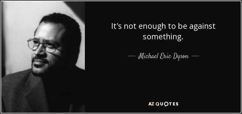 It's not enough to be against something. - Michael Eric Dyson