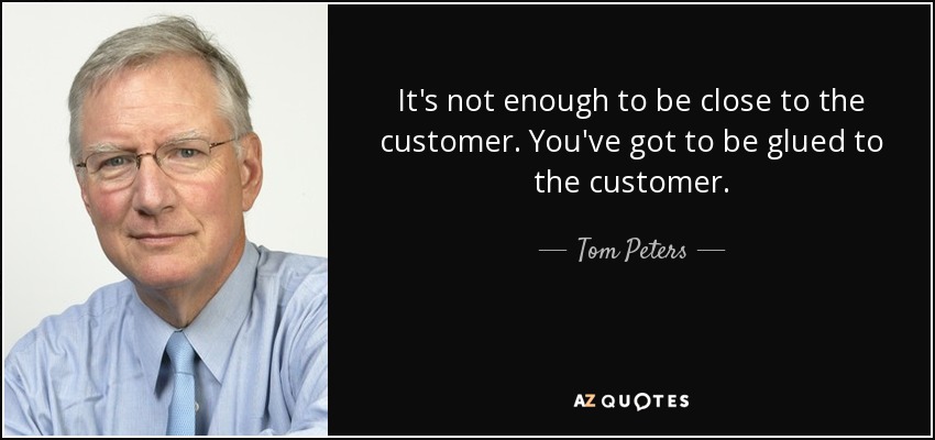 It's not enough to be close to the customer. You've got to be glued to the customer. - Tom Peters