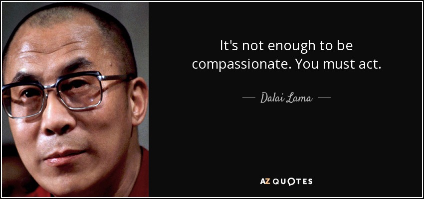 It's not enough to be compassionate. You must act. - Dalai Lama