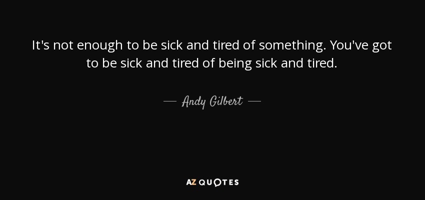 It's not enough to be sick and tired of something. You've got to be sick and tired of being sick and tired. - Andy Gilbert