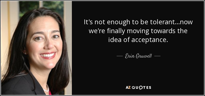 It's not enough to be tolerant...now we're finally moving towards the idea of acceptance. - Erin Gruwell