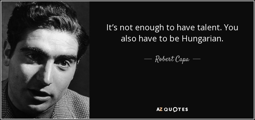 It’s not enough to have talent. You also have to be Hungarian. - Robert Capa