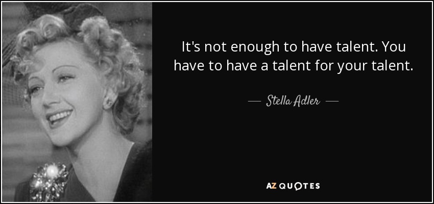 It's not enough to have talent. You have to have a talent for your talent. - Stella Adler