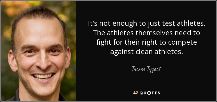 It's not enough to just test athletes. The athletes themselves need to fight for their right to compete against clean athletes. - Travis Tygart