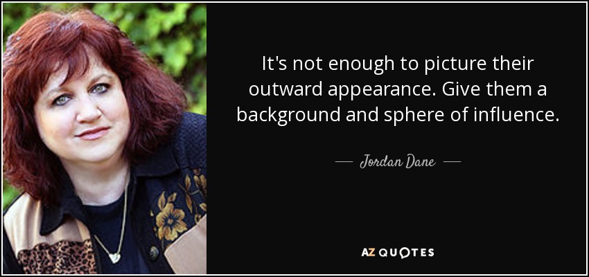 It's not enough to picture their outward appearance. Give them a background and sphere of influence. - Jordan Dane