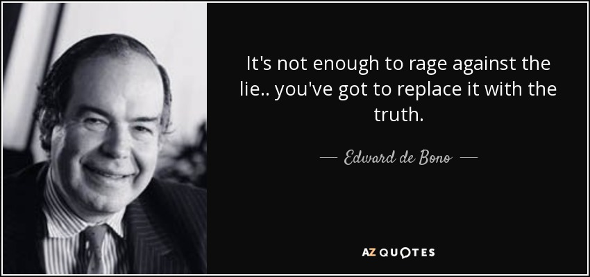 It's not enough to rage against the lie.. you've got to replace it with the truth. - Edward de Bono