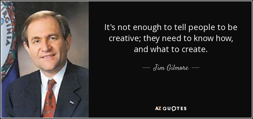 It's not enough to tell people to be creative; they need to know how, and what to create. - Jim Gilmore