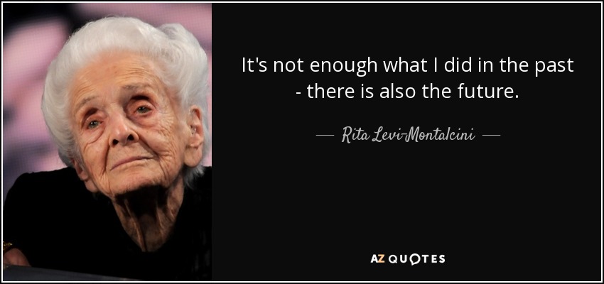 It's not enough what I did in the past - there is also the future. - Rita Levi-Montalcini