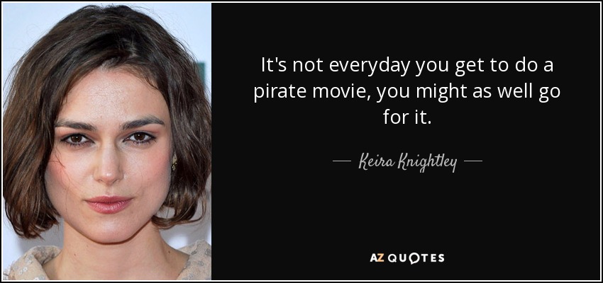 It's not everyday you get to do a pirate movie, you might as well go for it. - Keira Knightley