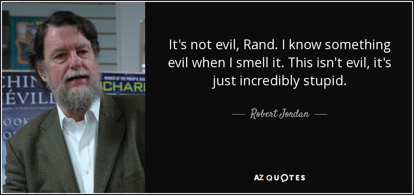 It's not evil, Rand. I know something evil when I smell it. This isn't evil, it's just incredibly stupid. - Robert Jordan