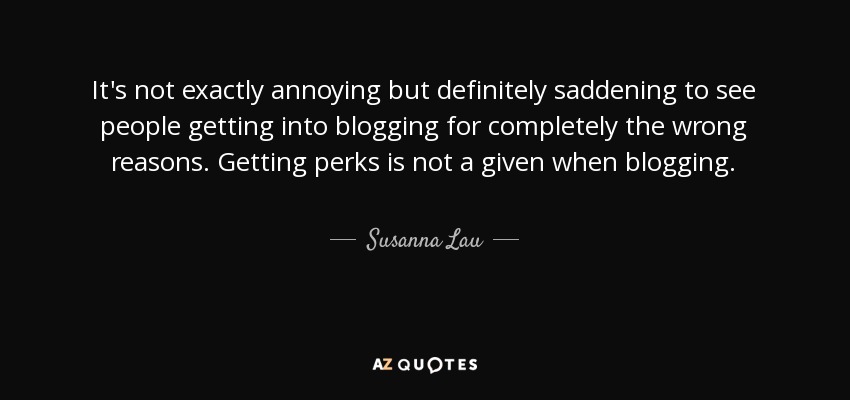 It's not exactly annoying but definitely saddening to see people getting into blogging for completely the wrong reasons. Getting perks is not a given when blogging. - Susanna Lau
