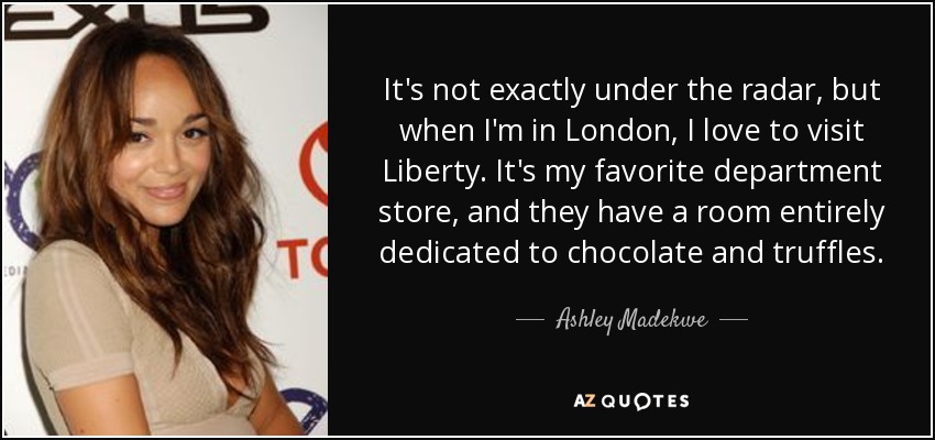 It's not exactly under the radar, but when I'm in London, I love to visit Liberty. It's my favorite department store, and they have a room entirely dedicated to chocolate and truffles. - Ashley Madekwe