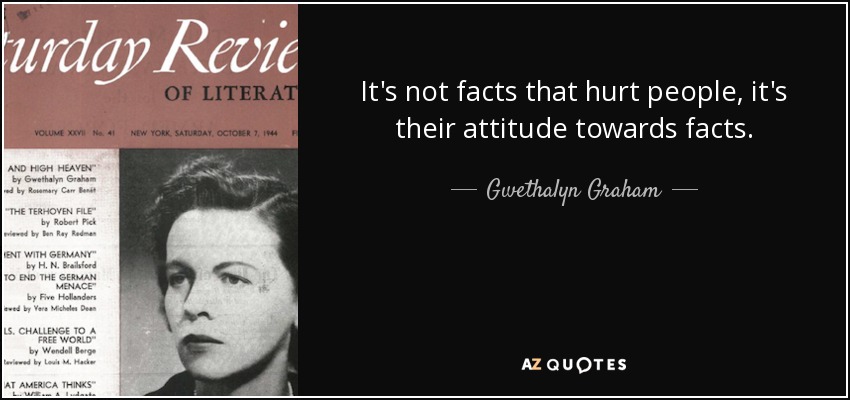 It's not facts that hurt people, it's their attitude towards facts. - Gwethalyn Graham