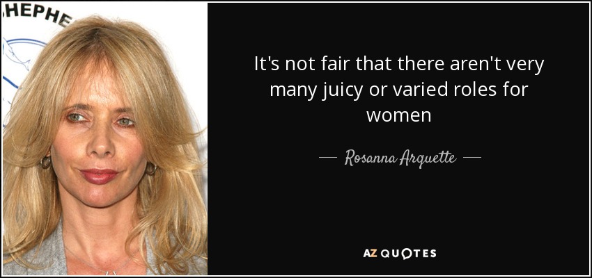 It's not fair that there aren't very many juicy or varied roles for women - Rosanna Arquette