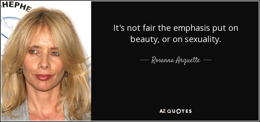 It's not fair the emphasis put on beauty, or on sexuality. - Rosanna Arquette